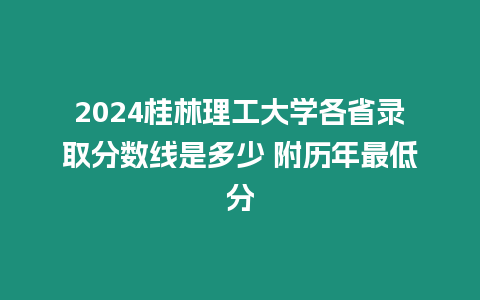 2024桂林理工大學各省錄取分數線是多少 附歷年最低分