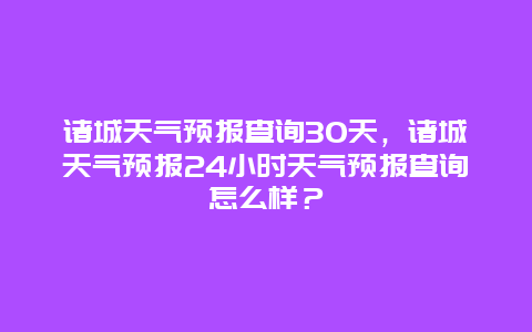 諸城天氣預(yù)報(bào)查詢30天，諸城天氣預(yù)報(bào)24小時(shí)天氣預(yù)報(bào)查詢?cè)趺礃樱? class=