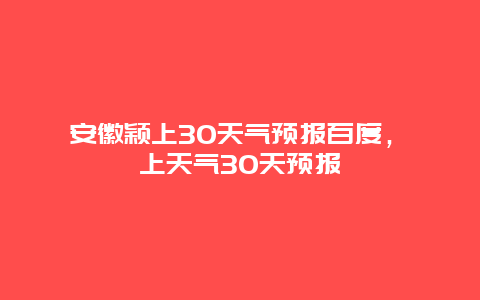 安徽穎上30天氣預報百度，潁上天氣30天預報