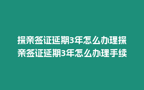 探親簽證延期3年怎么辦理探親簽證延期3年怎么辦理手續