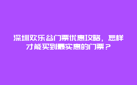 深圳歡樂谷門票優(yōu)惠攻略，怎樣才能買到最實(shí)惠的門票？