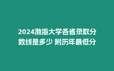 2024渤海大學各省錄取分數(shù)線是多少 附歷年最低分