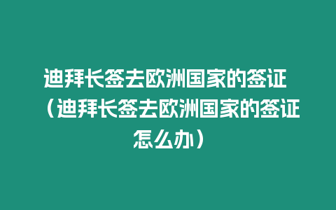 迪拜長簽去歐洲國家的簽證 （迪拜長簽去歐洲國家的簽證怎么辦）