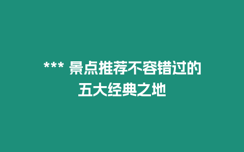 *** 景點推薦不容錯過的五大經(jīng)典之地