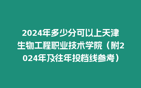 2024年多少分可以上天津生物工程職業(yè)技術(shù)學院（附2024年及往年投檔線參考）