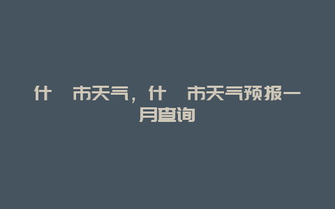 什邡市天氣，什邡市天氣預報一月查詢