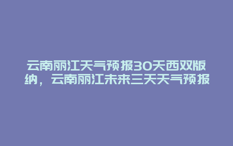 云南麗江天氣預(yù)報(bào)30天西雙版納，云南麗江未來(lái)三天天氣預(yù)報(bào)