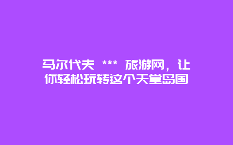 馬爾代夫 *** 旅游網，讓你輕松玩轉這個天堂島國