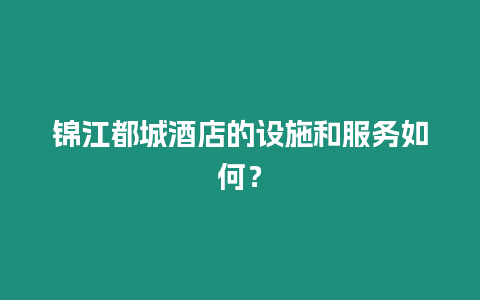 錦江都城酒店的設施和服務如何？