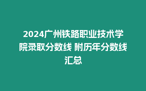 2024廣州鐵路職業(yè)技術(shù)學院錄取分數(shù)線 附歷年分數(shù)線匯總