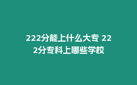 222分能上什么大專 222分專科上哪些學校