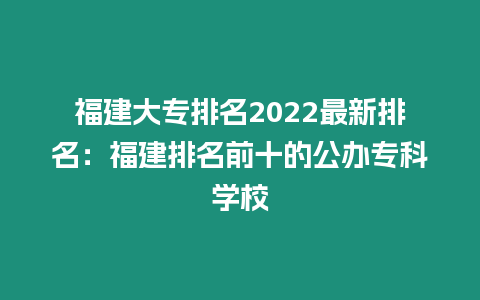 福建大專排名2022最新排名：福建排名前十的公辦專科學(xué)校