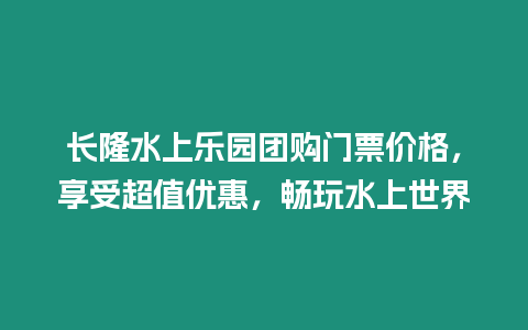 長隆水上樂園團購門票價格，享受超值優惠，暢玩水上世界