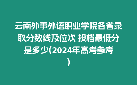 云南外事外語職業學院各省錄取分數線及位次 投檔最低分是多少(2024年高考參考)