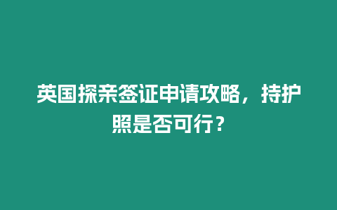 英國探親簽證申請攻略，持護照是否可行？