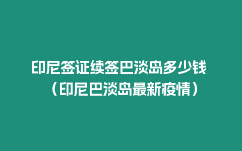 印尼簽證續簽巴淡島多少錢 （印尼巴淡島最新疫情）