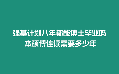 強基計劃八年都能博士畢業嗎 本碩博連讀需要多少年