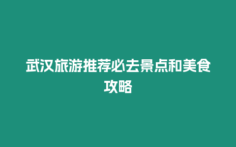 武漢旅游推薦必去景點和美食攻略