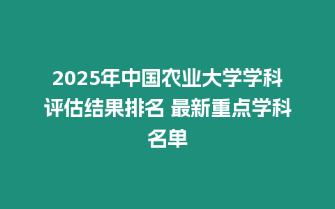 2025年中國農業大學學科評估結果排名 最新重點學科名單