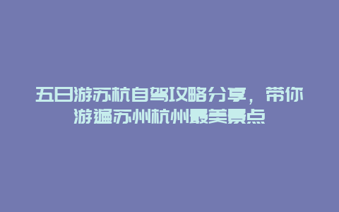 五日游蘇杭自駕攻略分享，帶你游遍蘇州杭州最美景點(diǎn)