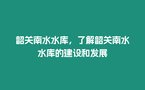 韶關南水水庫，了解韶關南水水庫的建設和發展