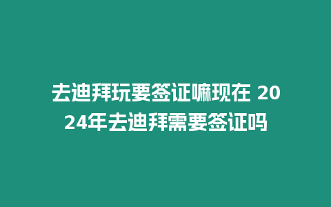 去迪拜玩要簽證嘛現(xiàn)在 2024年去迪拜需要簽證嗎