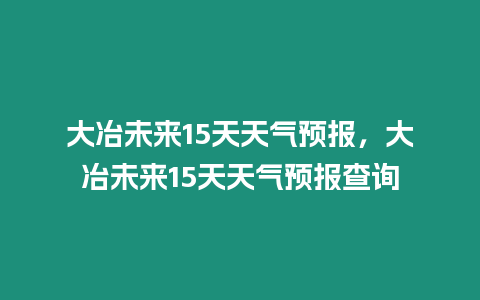 大冶未來15天天氣預報，大冶未來15天天氣預報查詢