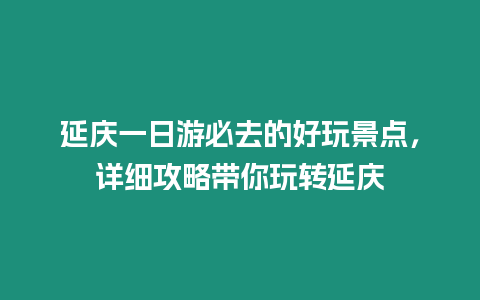 延慶一日游必去的好玩景點，詳細攻略帶你玩轉延慶