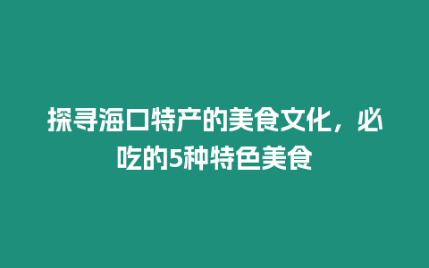 探尋海口特產的美食文化，必吃的5種特色美食