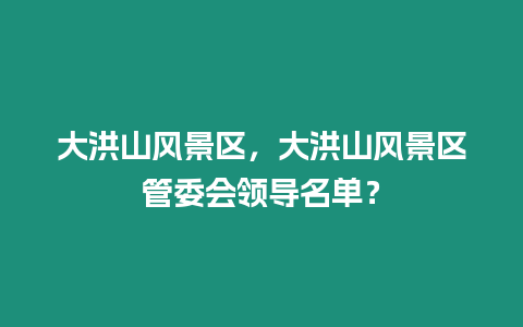 大洪山風(fēng)景區(qū)，大洪山風(fēng)景區(qū)管委會(huì)領(lǐng)導(dǎo)名單？