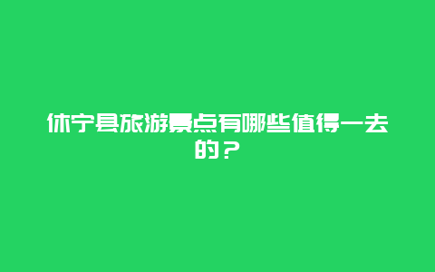 休寧縣旅游景點有哪些值得一去的？