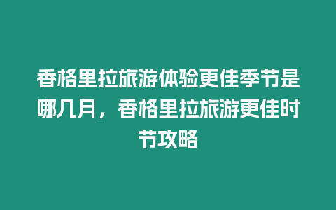 香格里拉旅游體驗更佳季節是哪幾月，香格里拉旅游更佳時節攻略