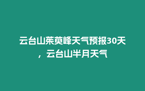 云臺山茱萸峰天氣預報30天，云臺山半月天氣