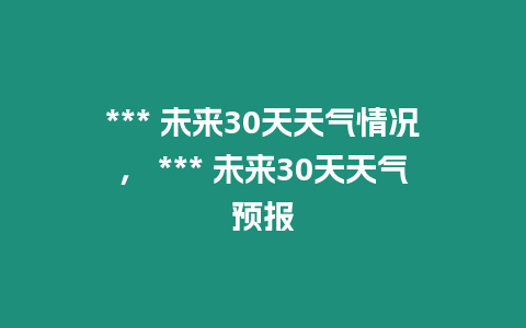 *** 未來30天天氣情況， *** 未來30天天氣預報