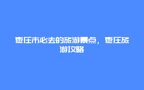 棗莊市必去的旅游景點，棗莊旅游攻略