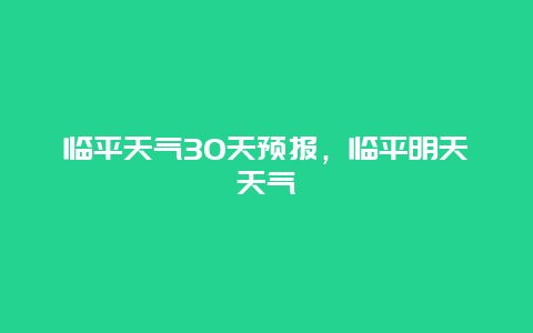 臨平天氣30天預報，臨平明天天氣