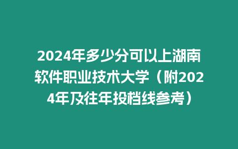 2024年多少分可以上湖南軟件職業技術大學（附2024年及往年投檔線參考）