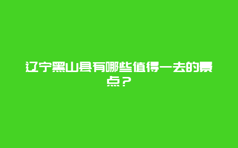 遼寧黑山縣有哪些值得一去的景點？