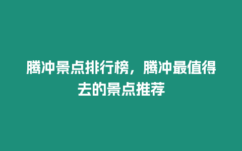 騰沖景點排行榜，騰沖最值得去的景點推薦