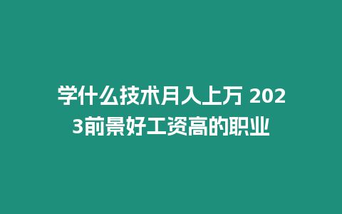 學什么技術月入上萬 2023前景好工資高的職業