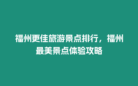 福州更佳旅游景點排行，福州最美景點體驗攻略