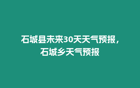 石城縣未來(lái)30天天氣預(yù)報(bào)，石城鄉(xiāng)天氣預(yù)報(bào)