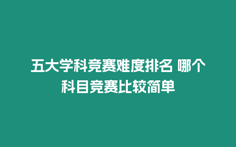 五大學科競賽難度排名 哪個科目競賽比較簡單