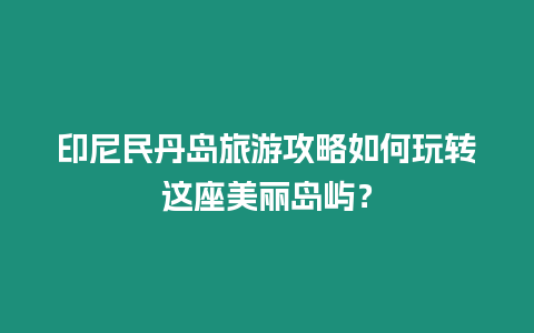 印尼民丹島旅游攻略如何玩轉這座美麗島嶼？