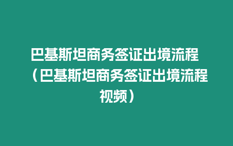 巴基斯坦商務簽證出境流程 （巴基斯坦商務簽證出境流程視頻）