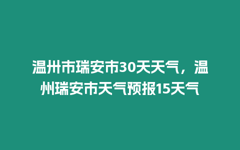 溫卅市瑞安市30天天氣，溫州瑞安市天氣預報15天氣