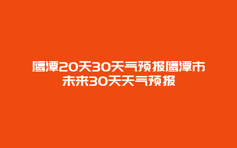 鷹潭20天30天氣預報鷹潭市未來30天天氣預報