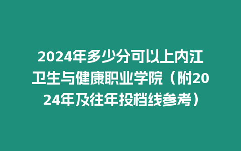 2024年多少分可以上內江衛生與健康職業學院（附2024年及往年投檔線參考）