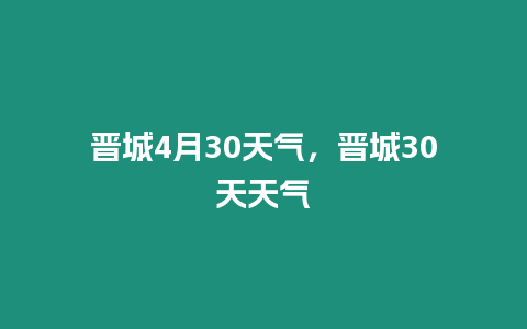 晉城4月30天氣，晉城30天天氣