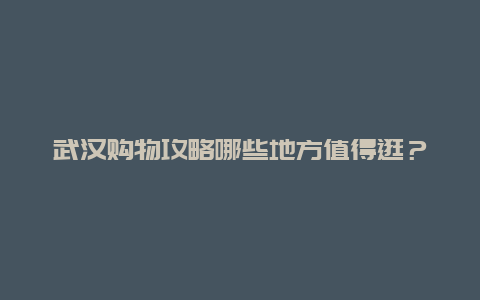 武漢購物攻略哪些地方值得逛？